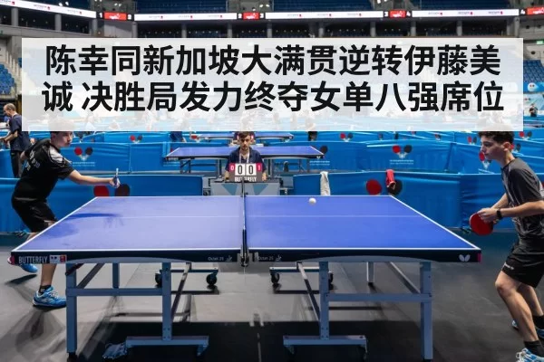 陈幸同新加坡大满贯逆转伊藤美诚 决胜局发力终夺女单八强席位