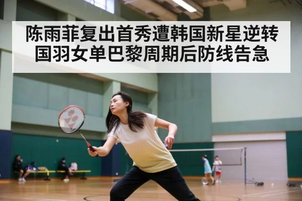 陈雨菲复出首秀遭韩国新星逆转国羽女单巴黎周期后防线告急
