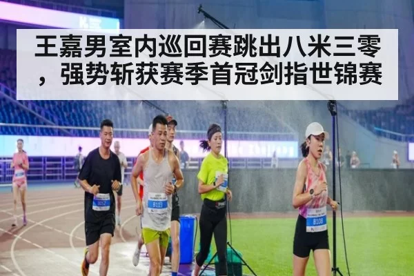 王嘉男室内巡回赛跳出八米三零，强势斩获赛季首冠剑指世锦赛