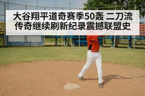 大谷翔平道奇赛季50轰 二刀流传奇继续刷新纪录震撼联盟史