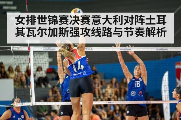 女排世锦赛决赛意大利对阵土耳其瓦尔加斯强攻线路与节奏解析
