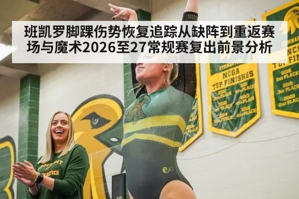 班凯罗脚踝伤势恢复追踪从缺阵到重返赛场与魔术2026至27常规赛复出前景分析